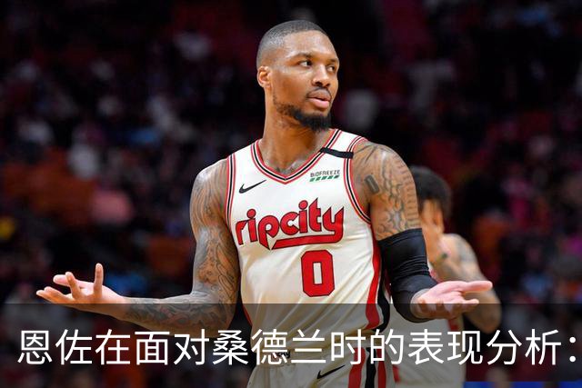 恩佐在面对桑德兰时的表现分析：进攻亮点与失误并存